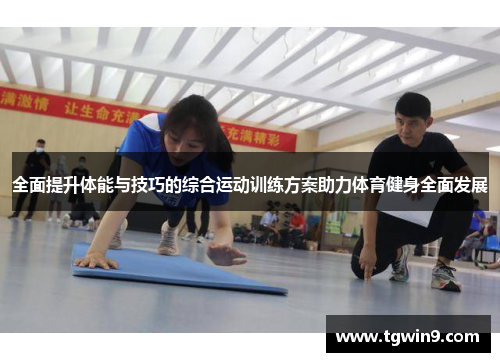 全面提升体能与技巧的综合运动训练方案助力体育健身全面发展